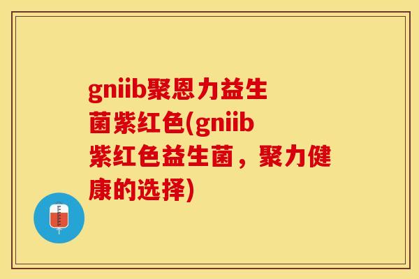gniib聚恩力益生菌紫红色(gniib紫红色益生菌，聚力健康的选择)