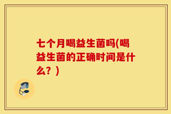 七个月喝益生菌吗(喝益生菌的正确时间是什么？)