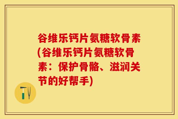 谷维乐钙片氨糖软骨素(谷维乐钙片氨糖软骨素：保护骨骼、滋润关节的好帮手)