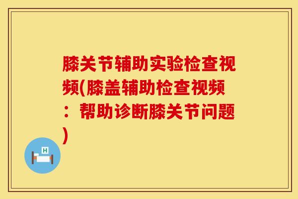 膝关节辅助实验检查视频(膝盖辅助检查视频：帮助诊断膝关节问题)