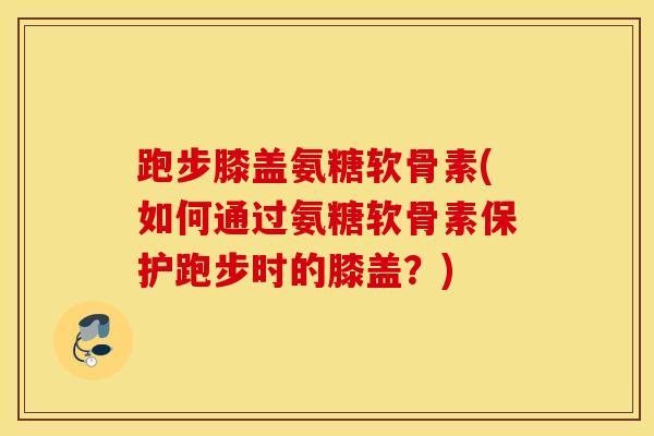 跑步膝盖氨糖软骨素(如何通过氨糖软骨素保护跑步时的膝盖？)