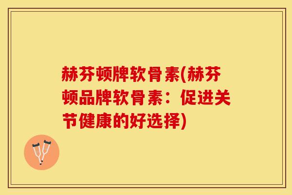 赫芬顿牌软骨素(赫芬顿品牌软骨素：促进关节健康的好选择)