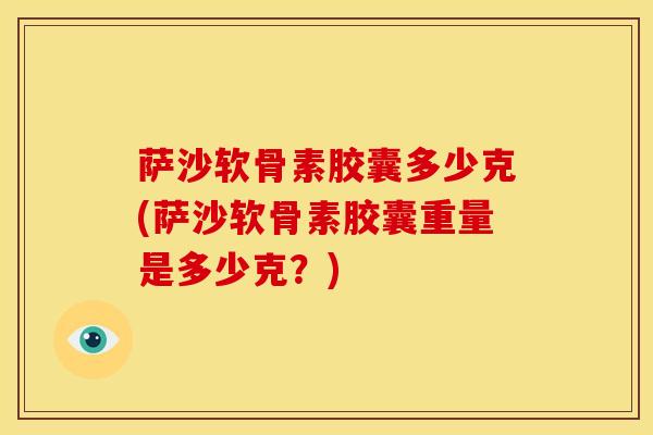 萨沙软骨素胶囊多少克(萨沙软骨素胶囊重量是多少克？)
