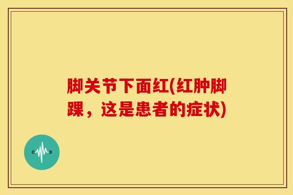 脚关节下面红(红肿脚踝，这是患者的症状)