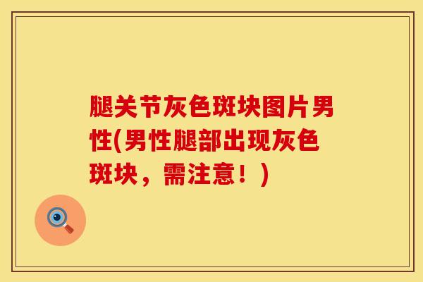 腿关节灰色斑块图片男性(男性腿部出现灰色斑块，需注意！)