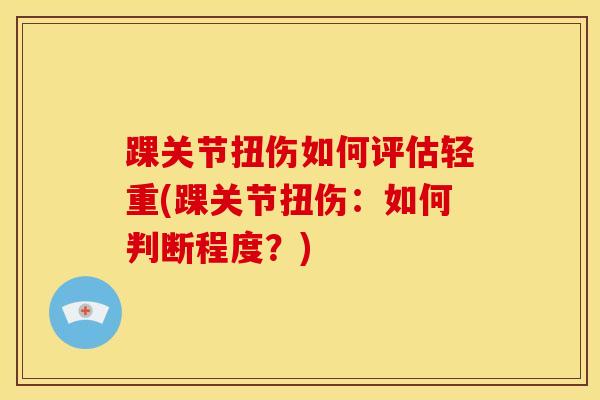 踝关节扭伤如何评估轻重(踝关节扭伤：如何判断程度？)