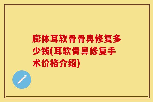 膨体耳软骨骨鼻修复多少钱(耳软骨鼻修复手术价格介绍) 膨体耳软骨骨鼻修复多少钱(耳软骨鼻修复手术价格介绍)