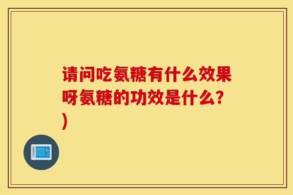 请问吃氨糖有什么效果呀氨糖的功效是什么?) 请问吃氨糖有什么效果呀氨糖的功效是什么?)