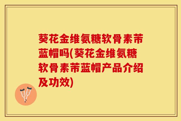 葵花金维氨糖软骨素芾蓝帽吗(葵花金维氨糖软骨素芾蓝帽产品介绍及功效)