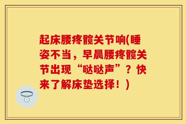 起床腰疼髋关节响(睡姿不当，早晨腰疼髋关节出现“哒哒声”？快来了解床垫选择！)