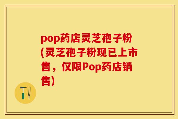 pop药店灵芝孢子粉(灵芝孢子粉现已上市售，仅限Pop药店销售)