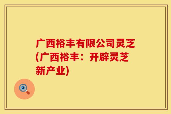 广西裕丰有限公司灵芝(广西裕丰：开辟灵芝新产业)
