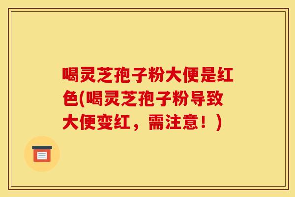 喝灵芝孢子粉大便是红色(喝灵芝孢子粉导致大便变红,需注意!) 喝灵芝孢子粉大便是红色(喝灵芝孢子粉导致大便变红,需注意!)