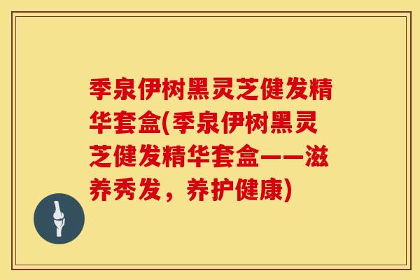 季泉伊树黑灵芝健发精华套盒(季泉伊树黑灵芝健发精华套盒——滋养秀发，养护健康)