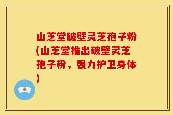 山芝堂破壁灵芝孢子粉(山芝堂推出破壁灵芝孢子粉，强力护卫身体)