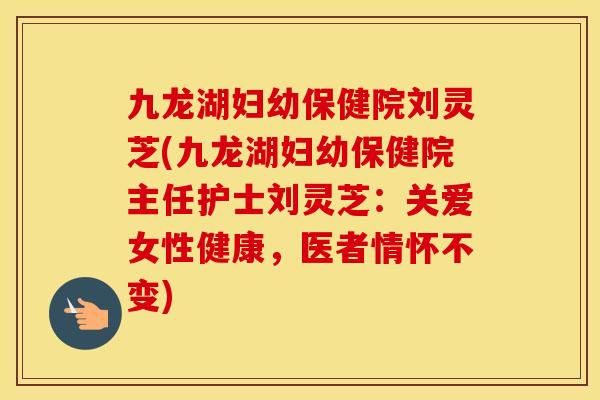九龙湖妇幼保健院刘灵芝(九龙湖妇幼保健院主任护士刘灵芝：关爱女性健康，医者情怀不变)