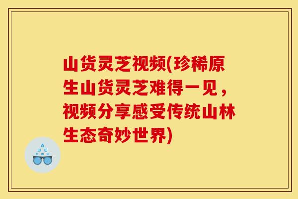 山货灵芝视频(珍稀原生山货灵芝难得一见，视频分享感受传统山林生态奇妙世界)