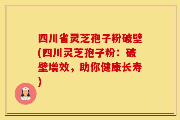 四川省灵芝孢子粉破壁(四川灵芝孢子粉：破壁增效，助你健康长寿)