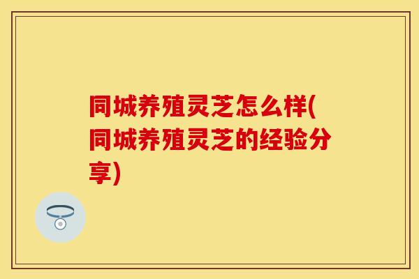 同城养殖灵芝怎么样(同城养殖灵芝的经验分享)