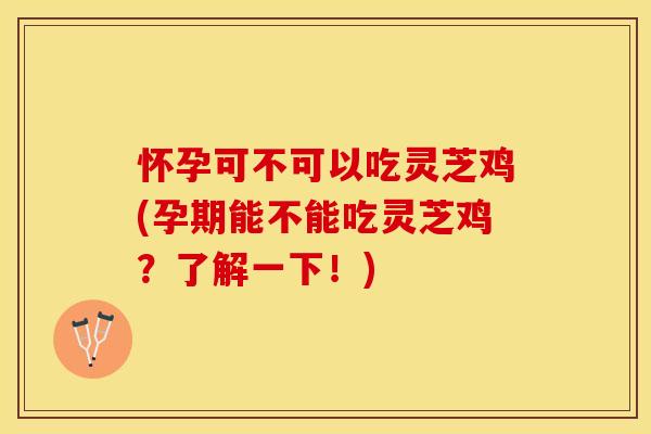 怀孕可不可以吃灵芝鸡(孕期能不能吃灵芝鸡？了解一下！)