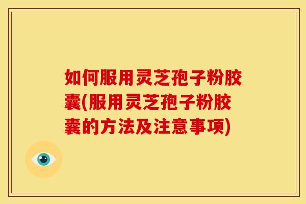 如何服用灵芝孢子粉胶囊(服用灵芝孢子粉胶囊的方法及注意事项)