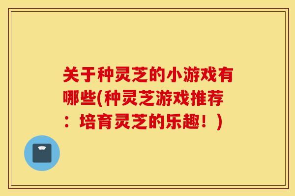 关于种灵芝的小游戏有哪些(种灵芝游戏推荐：培育灵芝的乐趣！)