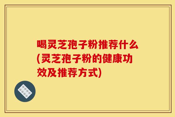 喝灵芝孢子粉推荐什么(灵芝孢子粉的健康功效及推荐方式)