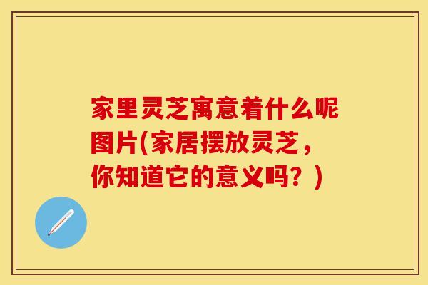 家里灵芝寓意着什么呢图片(家居摆放灵芝，你知道它的意义吗？)