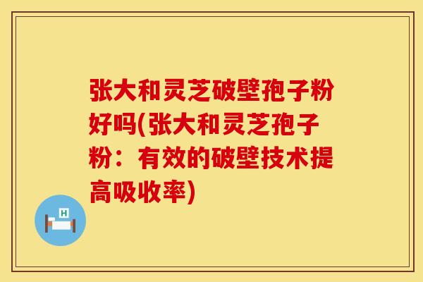 张大和灵芝破壁孢子粉好吗(张大和灵芝孢子粉：有效的破壁技术提高吸收率)