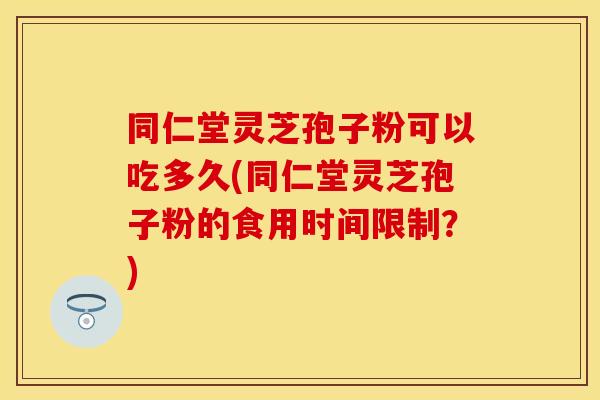 同仁堂灵芝孢子粉可以吃多久(同仁堂灵芝孢子粉的食用时间限制？)