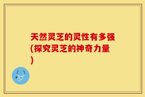天然灵芝的灵性有多强(探究灵芝的神奇力量)