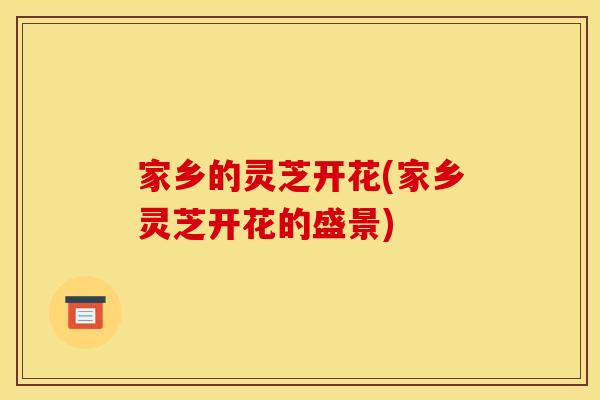 家乡的灵芝开花(家乡灵芝开花的盛景)