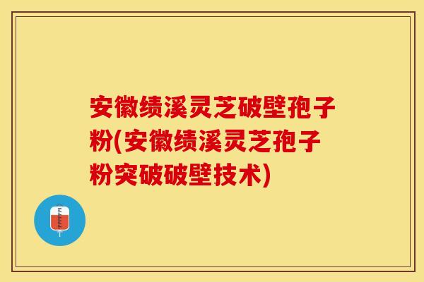 安徽绩溪灵芝破壁孢子粉(安徽绩溪灵芝孢子粉突破破壁技术)