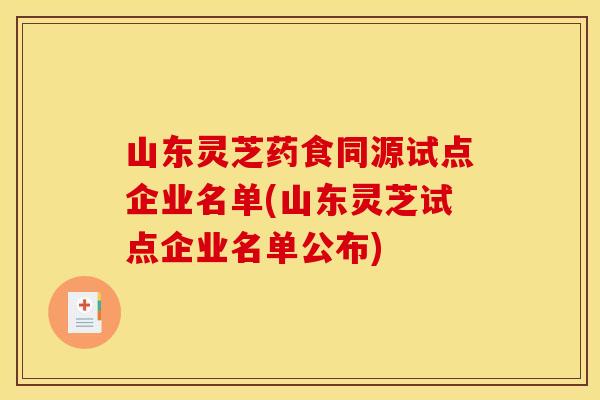 山东灵芝药食同源试点企业名单(山东灵芝试点企业名单公布)