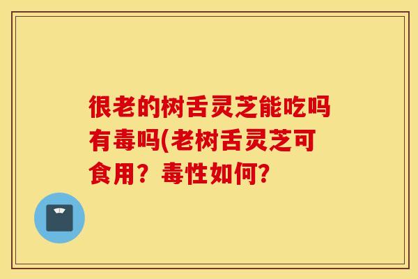 很老的树舌灵芝能吃吗有毒吗(老树舌灵芝可食用？毒性如何？