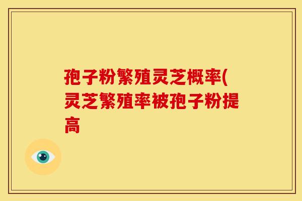 孢子粉繁殖灵芝概率(灵芝繁殖率被孢子粉提高