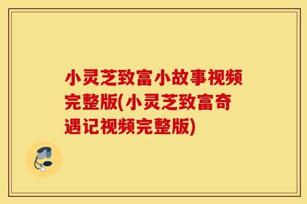 小灵芝致富小故事视频完整版(小灵芝致富奇遇记视频完整版)