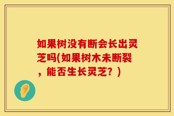 如果树没有断会长出灵芝吗(如果树木未断裂，能否生长灵芝？)