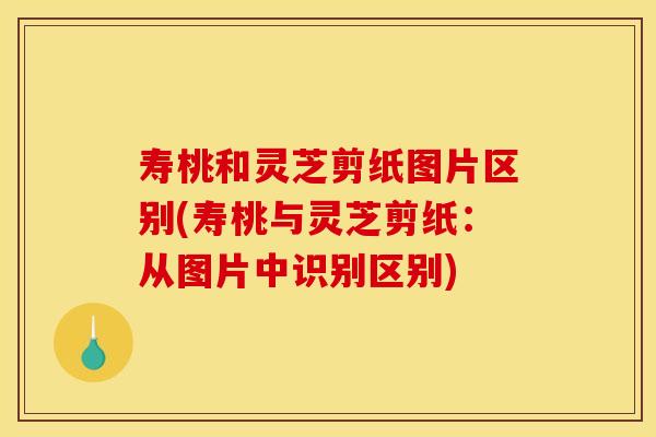 寿桃和灵芝剪纸图片区别(寿桃与灵芝剪纸：从图片中识别区别)