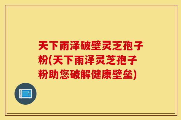 天下雨泽破壁灵芝孢子粉(天下雨泽灵芝孢子粉助您破解健康壁垒)