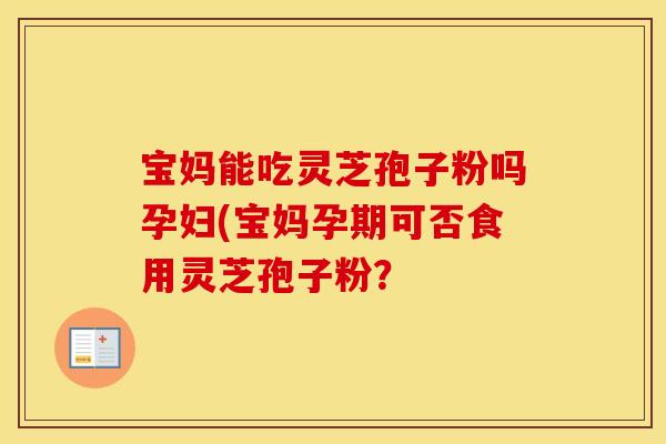 宝妈能吃灵芝孢子粉吗孕妇(宝妈孕期可否食用灵芝孢子粉？