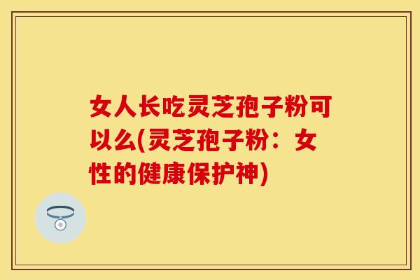女人长吃灵芝孢子粉可以么(灵芝孢子粉：女性的健康保护神)