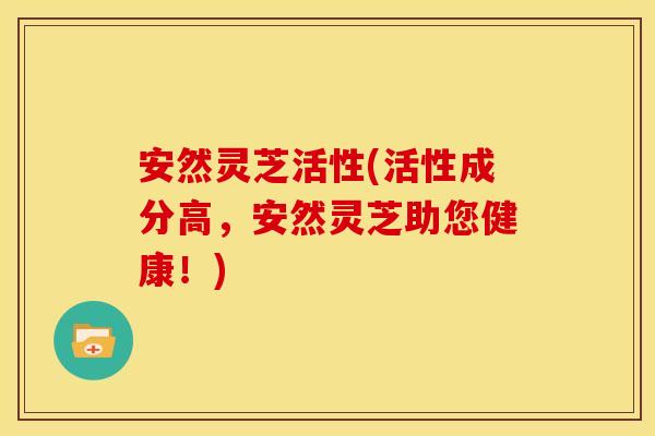 安然灵芝活性(活性成分高，安然灵芝助您健康！)