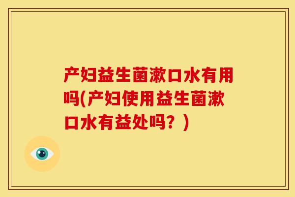 产妇益生菌漱口水有用吗(产妇使用益生菌漱口水有益处吗？)