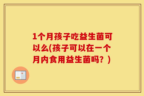 1个月孩子吃益生菌可以么(孩子可以在一个月内食用益生菌吗？)