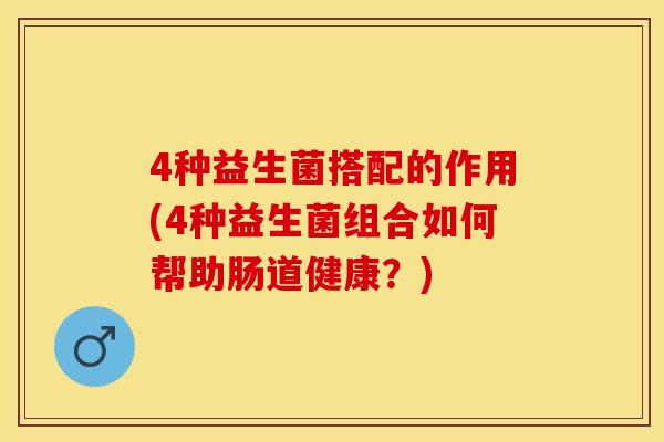 4种益生菌搭配的作用(4种益生菌组合如何帮助肠道健康？)