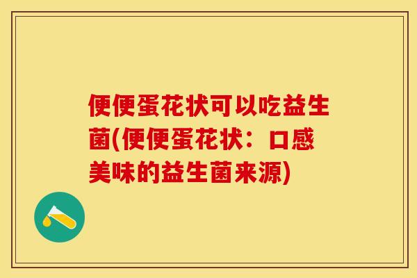 便便蛋花状可以吃益生菌(便便蛋花状:口感美味的益生菌来源) 便便蛋花状可以吃益生菌(便便蛋花状:口感美味的益生菌来源)