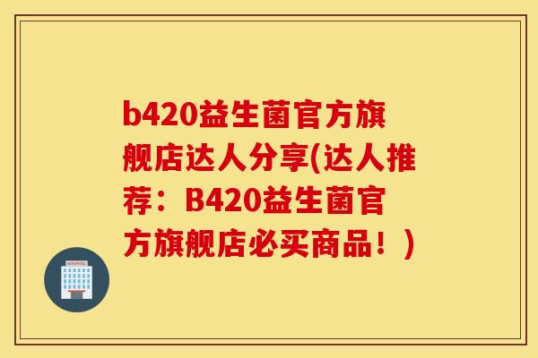 b420益生菌官方旗舰店达人分享(达人推荐：B420益生菌官方旗舰店必买商品！)