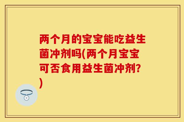 两个月的宝宝能吃益生菌冲剂吗(两个月宝宝可否食用益生菌冲剂?) 两个月的宝宝能吃益生菌冲剂吗(两个月宝宝可否食用益生菌冲剂?)