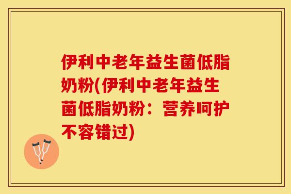 伊利中老年益生菌低脂奶粉(伊利中老年益生菌低脂奶粉：营养呵护不容错过)